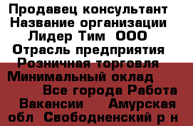 Продавец-консультант › Название организации ­ Лидер Тим, ООО › Отрасль предприятия ­ Розничная торговля › Минимальный оклад ­ 140 000 - Все города Работа » Вакансии   . Амурская обл.,Свободненский р-н